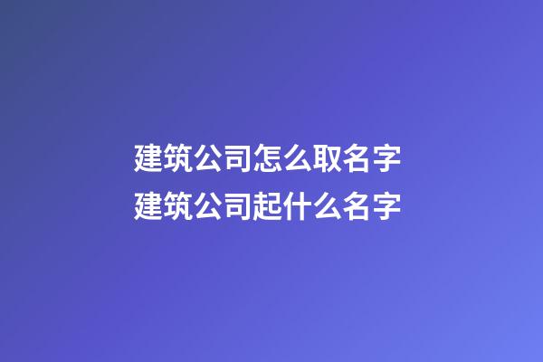 建筑公司怎么取名字 建筑公司起什么名字-第1張-公司起名-玄機派